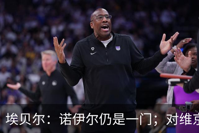 埃贝尔：诺伊尔仍是一门；对维京的门将人选孔帕尼有想法